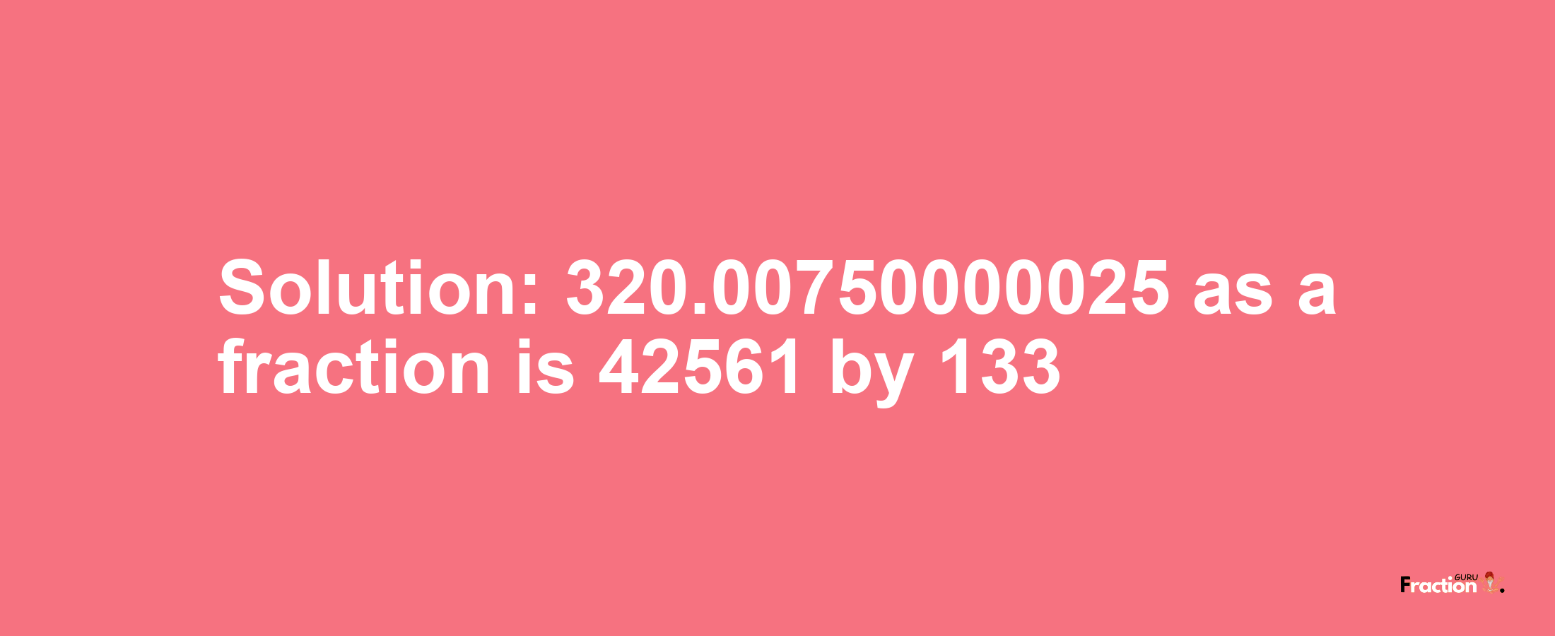 Solution:320.00750000025 as a fraction is 42561/133